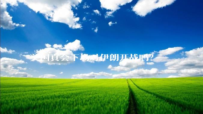 美国真会下场对伊朗开战吗？